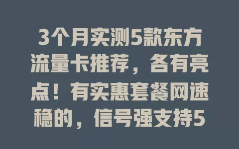 3个月实测5款东方流量卡推荐，各有亮点！有实惠套餐网速稳的，信号强支持5G的，套餐灵活的，APP合作享权益的，客服贴心的，按需选畅享网络