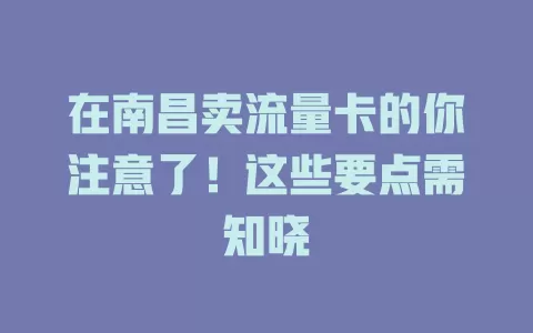 在南昌卖流量卡的你注意了！这些要点需知晓