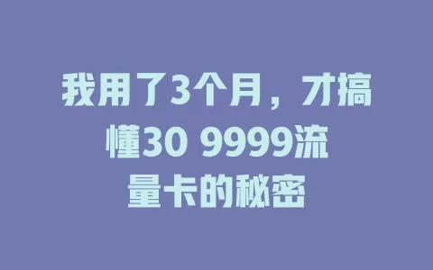 我用了3个月，才搞懂30 9999流量卡的秘密