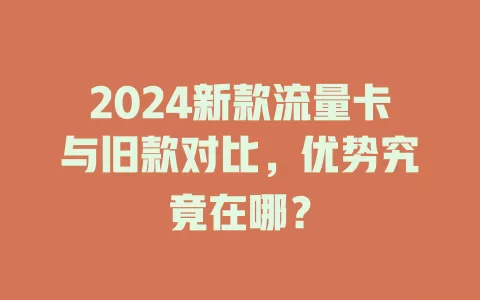 2024新款流量卡与旧款对比，优势究竟在哪？