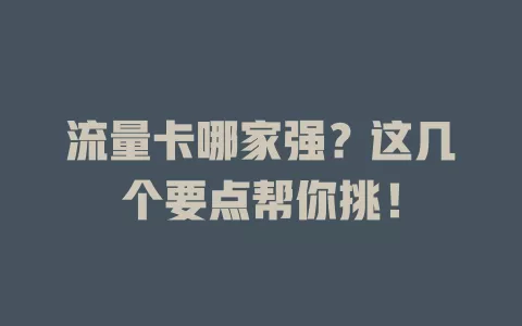流量卡哪家强？这几个要点帮你挑！