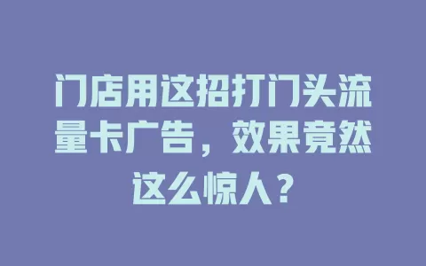 门店用这招打门头流量卡广告，效果竟然这么惊人？