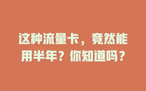 这种流量卡，竟然能用半年？你知道吗？