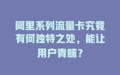 阿里系列流量卡究竟有何独特之处，能让用户青睐？