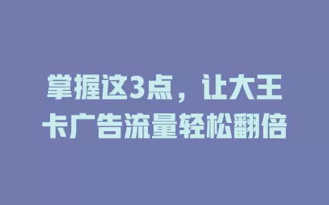 掌握这3点，让大王卡广告流量轻松翻倍