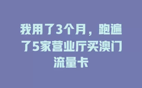 我用了3个月，跑遍了5家营业厅买澳门流量卡