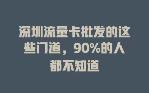 深圳流量卡批发的这些门道，90%的人都不知道