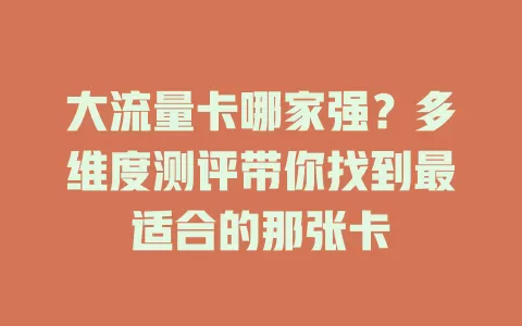 大流量卡哪家强？多维度测评带你找到最适合的那张卡
