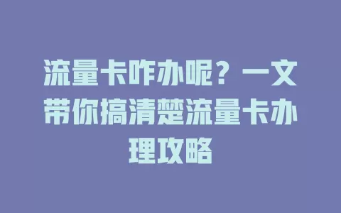 流量卡咋办呢？一文带你搞清楚流量卡办理攻略