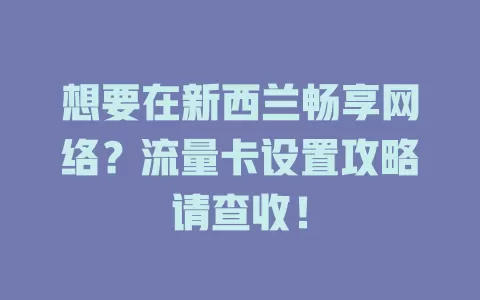 想要在新西兰畅享网络？流量卡设置攻略请查收！