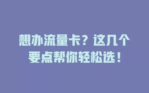 想办流量卡？这几个要点帮你轻松选！