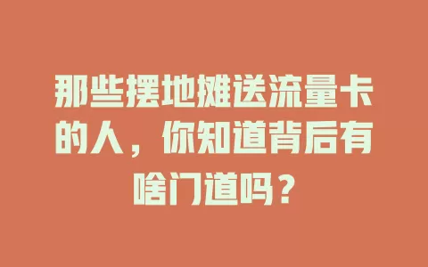 那些摆地摊送流量卡的人，你知道背后有啥门道吗？
