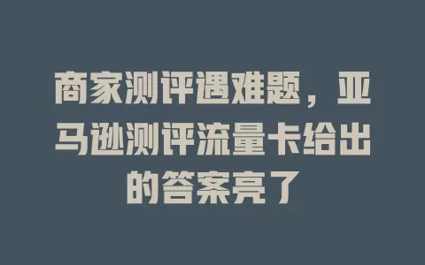 商家测评遇难题，亚马逊测评流量卡给出的答案亮了
