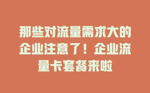 那些对流量需求大的企业注意了！企业流量卡套餐来啦