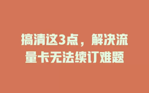 搞清这3点，解决流量卡无法续订难题
