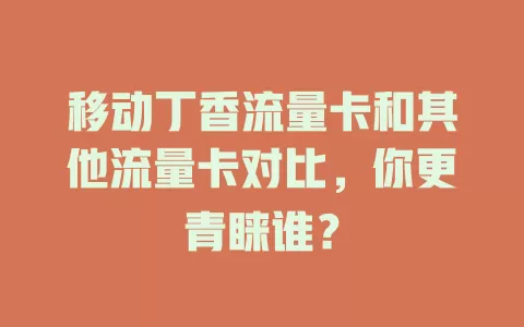 移动丁香流量卡和其他流量卡对比，你更青睐谁？