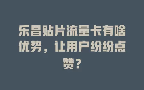 乐昌贴片流量卡有啥优势，让用户纷纷点赞？