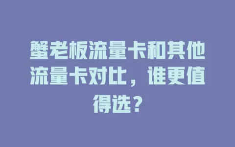 蟹老板流量卡和其他流量卡对比，谁更值得选？