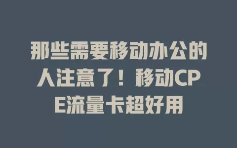那些需要移动办公的人注意了！移动CPE流量卡超好用