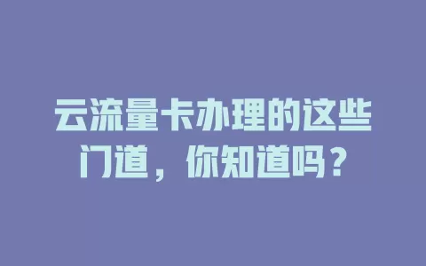 云流量卡办理的这些门道，你知道吗？