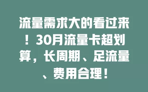 流量需求大的看过来！30月流量卡超划算，长周期、足流量、费用合理！