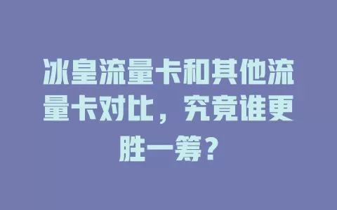 冰皇流量卡和其他流量卡对比，究竟谁更胜一筹？