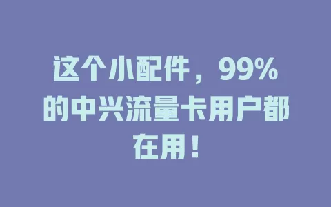 这个小配件，99%的中兴流量卡用户都在用！