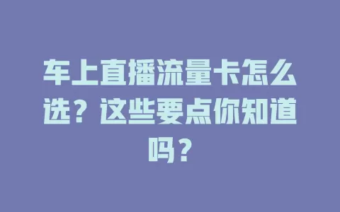 车上直播流量卡怎么选？这些要点你知道吗？