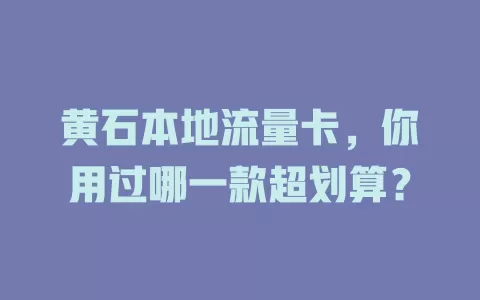 黄石本地流量卡，你用过哪一款超划算？