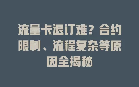流量卡退订难？合约限制、流程复杂等原因全揭秘