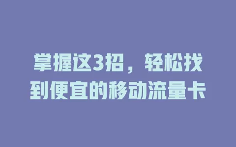 掌握这3招，轻松找到便宜的移动流量卡
