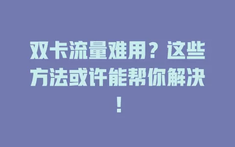 双卡流量难用？这些方法或许能帮你解决！