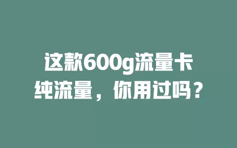 这款600g流量卡纯流量，你用过吗？