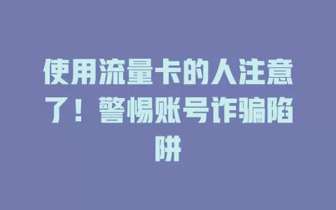 使用流量卡的人注意了！警惕账号诈骗陷阱