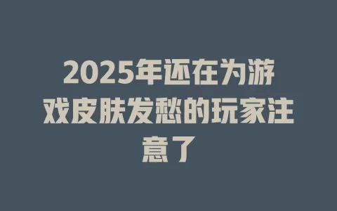 2025年还在为游戏皮肤发愁的玩家注意了