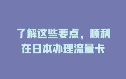 了解这些要点，顺利在日本办理流量卡