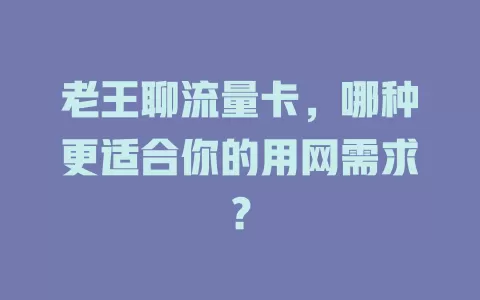 老王聊流量卡，哪种更适合你的用网需求？