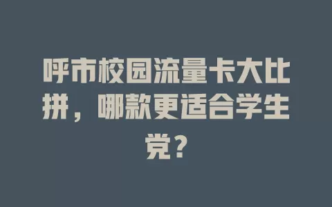 呼市校园流量卡大比拼，哪款更适合学生党？