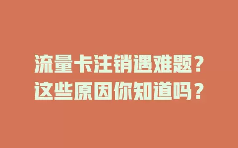 流量卡注销遇难题？这些原因你知道吗？