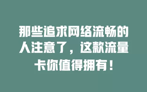 那些追求网络流畅的人注意了，这款流量卡你值得拥有！