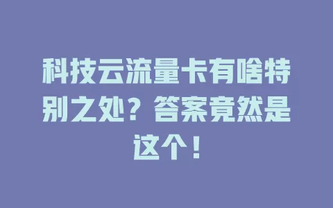科技云流量卡有啥特别之处？答案竟然是这个！