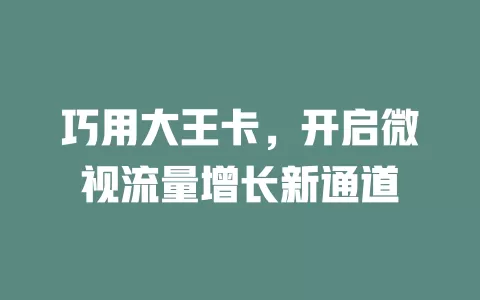 巧用大王卡，开启微视流量增长新通道