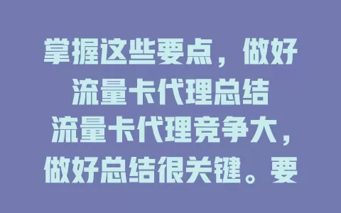 掌握这些要点，做好流量卡代理总结

流量卡代理竞争大，做好总结很关键。要熟知产品特性，分析客户需求，统计销售数据，加强与运营商沟通，多方面优化完善，才能在代理领域获更好成绩。
