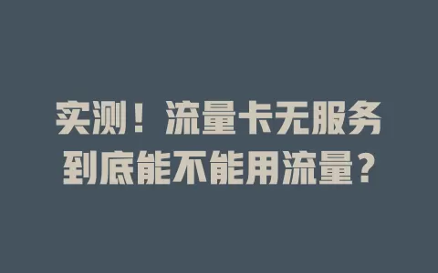 实测！流量卡无服务到底能不能用流量？