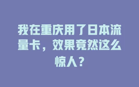 我在重庆用了日本流量卡，效果竟然这么惊人？