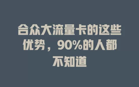 合众大流量卡的这些优势，90%的人都不知道