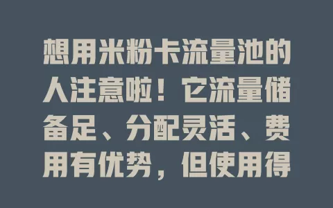想用米粉卡流量池的人注意啦！它流量储备足、分配灵活、费用有优势，但使用得留意规则，合理用才能发挥最大价值！