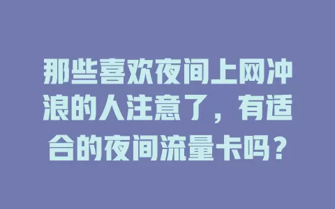 那些喜欢夜间上网冲浪的人注意了，有适合的夜间流量卡吗？