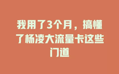 我用了3个月，搞懂了杨凌大流量卡这些门道