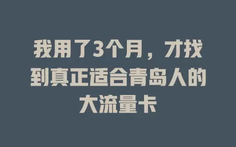 我用了3个月，才找到真正适合青岛人的大流量卡